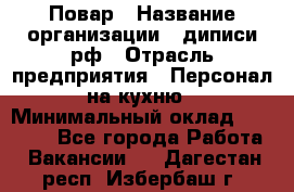 Повар › Название организации ­ диписи.рф › Отрасль предприятия ­ Персонал на кухню › Минимальный оклад ­ 25 000 - Все города Работа » Вакансии   . Дагестан респ.,Избербаш г.